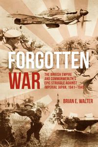 Forgotten War The British Empire and Commonwealth's Epic Struggle Against Imperial Japan, 1941–1945
