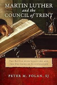 Martin Luther and the Council of Trent The Battle over Scripture and the Doctrine of Justification