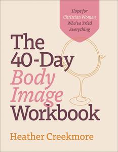 The 40-Day Body Image Workbook Hope for Christian Women Who’ve Tried Everything