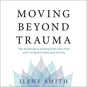 Moving Beyond Trauma The Roadmap to Healing from Your Past and Living with Ease and Vitality [Audiobook]
