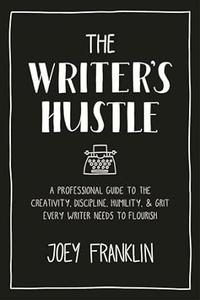 The Writer’s Hustle A Professional Guide to the Creativity, Discipline, Humility, and Grit Every Writer Needs To Flourish