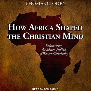 How Africa Shaped the Christian Mind Rediscovering the African Seedbed of Western Christianity