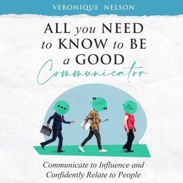 All You Need To Know To Be A Good Communicator: Communicate to Influence and Confidently Relate T...