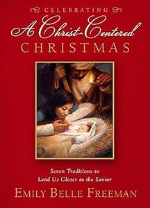 Celebrating a Christ-Centered Christmas Seven Traditions to Lead Us Closer to the Savior