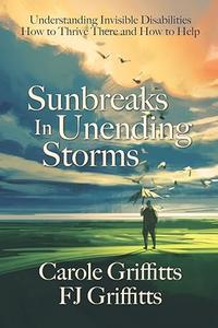 Sunbreaks in Unending Storms Understanding Invisible Disabilities, How to Thrive There, and How to Help
