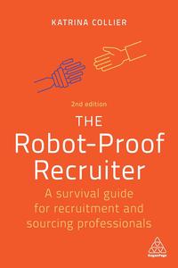 The Robot–Proof Recruiter A Survival Guide for Recruitment and Sourcing Professionals