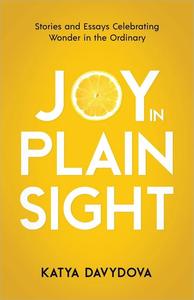 Joy in Plain Sight Stories and Essays Celebrating Wonder in the Ordinary
