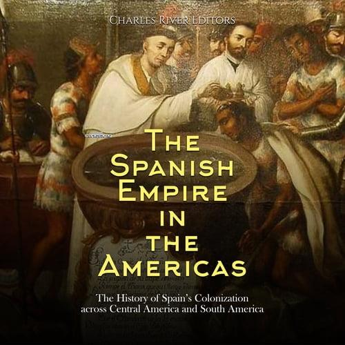 The Spanish Empire in the Americas The History of Spain's Colonization across Central America and South America [Audiobook]
