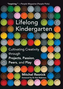 Lifelong Kindergarten Cultivating Creativity through Projects, Passion, Peers, and Play