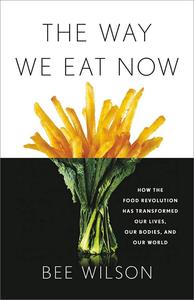 The Way We Eat Now How the Food Revolution Has Transformed Our Lives, Our Bodies, and Our World