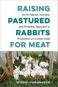 Raising Pastured Rabbits for Meat An All–Natural, Humane, and Profitable Approach to Production on a Small Scale