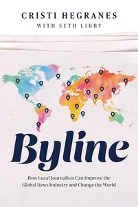 Byline How Local Journalists Can Improve the Global News Industry and Change the World