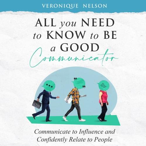 All You Need To Know To Be A Good Communicator Communicate to Influence and Confidently Relate To People [Audiobook]