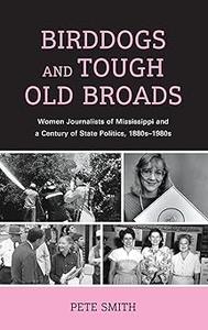 Birddogs and Tough Old Broads Women Journalists of Mississippi and a Century of State Politics, 1880s-1980s