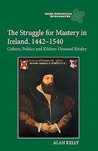 The Struggle for Mastery in Ireland, 1442–1540 Culture, Politics and Kildare–Ormond Rivalry