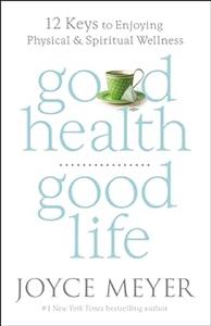 Good Health, Good Life 12 Keys to Enjoying Physical and Spiritual Wellness