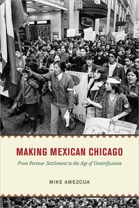 Making Mexican Chicago From Postwar Settlement to the Age of Gentrification