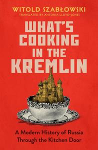 What's Cooking in the Kremlin A Modern History of Russia Through the Kitchen Door (UK Edition)