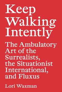 Keep Walking Intently The Ambulatory Art of the Surrealists, the Situationist International, and Fluxus