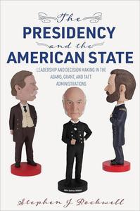 The Presidency and the American State Leadership and Decision Making in the Adams, Grant, and Taft Administrations