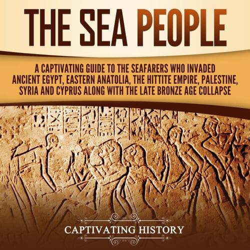 The Sea People A Captivating Guide to the Seafarers Who Invaded Ancient Egypt, Eastern Anatolia the Hittite Empire [Audiobook]