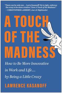 A Touch of the Madness How to Be More Innovative in Work and Life . . . by Being a Little Crazy