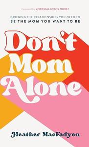 Don’t Mom Alone Growing the Relationships You Need to Be the Mom You Want to Be