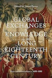 Global Exchanges of Knowledge in the Long Eighteenth Century Ideas and Materialities c. 1650-1850