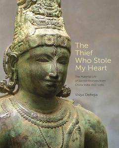 The Thief Who Stole My Heart The Material Life of Sacred Bronzes from Chola India, 855-1280