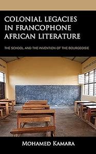 Colonial Legacies in Francophone African Literature The School and the Invention of the Bourgeoisie