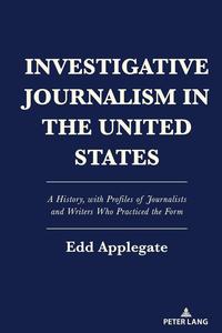 Investigative Journalism in the United States A History, with Profiles of Journalists and Writers Who Practiced the Form