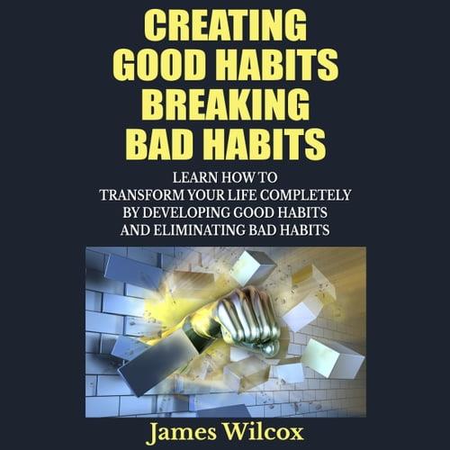 Creating Good Habits Breaking Bad Habits Learn How To Transform Your Life Completely By Developing Good Habits [Audiobook]