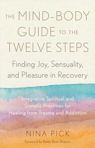 The Mind-Body Guide to the Twelve Steps Finding Joy, Sensuality, and Pleasure in Recovery