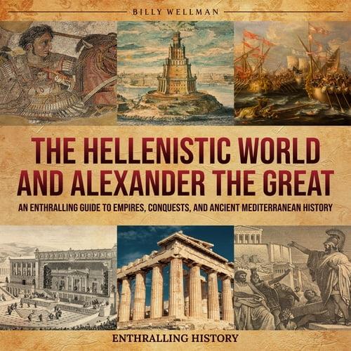 The Hellenistic World and Alexander the Great An Enthralling Guide to Empires, Conquests and Ancient Mediterranean [Audiobook]