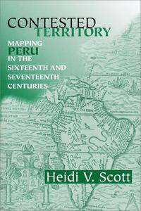 Contested Territory Mapping Peru in the Sixteenth and Seventeenth Centuries
