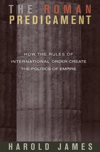 The Roman Predicament How the Rules of International Order Create the Politics of Empire