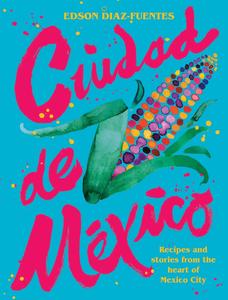 Ciudad de Mexico Recipes and Stories from the Heart of Mexico City
