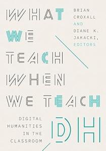 What We Teach When We Teach DH Digital Humanities in the Classroom