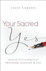 Your Sacred Yes Trading Life–Draining Obligation for Freedom, Passion, and Joy