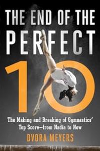 The End of the Perfect 10 The Making and Breaking of Gymnastics’ Top Score ―from Nadia to Now
