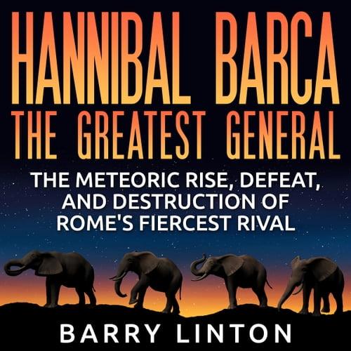 Hannibal Barca, The Greatest General The Meteoric Rise, Defeat, and Destruction of Rome's Fiercest Rival [Audiobook]