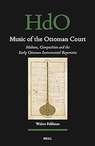 Music of the Ottoman Court Makam, Composition and the Early Ottoman Instrumental Repertoire
