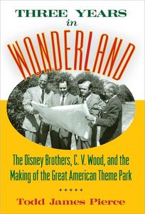 Three Years in Wonderland The Disney Brothers, C. V. Wood, and the Making of the Great American Theme Park