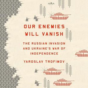Our Enemies Will Vanish The Russian Invasion and Ukraine's War of Independence [Audiobook]
