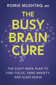The Busy Brain Cure The Eight–Week Plan to Find Focus, Tame Anxiety, and Sleep Again