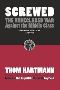Screwed The Undeclared War Against the Middle Class –– And What We Can Do About It