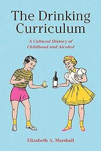 The Drinking Curriculum A Cultural History of Childhood and Alcohol