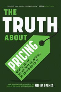 The Truth About Pricing How to Apply Behavioral Economics So Customers Buy (Value Based Pricing, What Your Buyer Values)