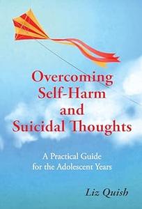 Overcoming Self-Harm and Suicidal Thoughts A practical guide for the adolescent years