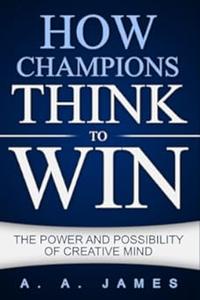 How Champions Think to Win The Power and Possibility of Creative Mind
